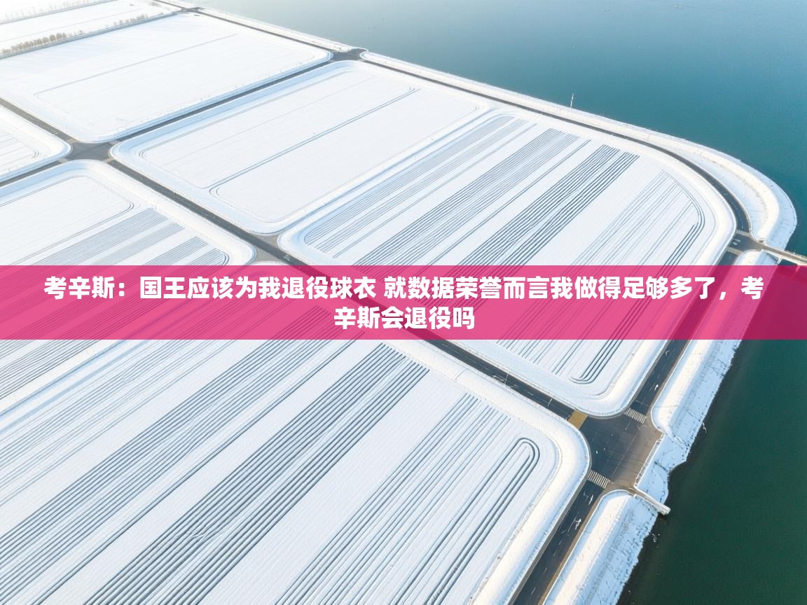 考辛斯:国王应该为我退役球衣 就数据荣誉而言我做得足够多了,考辛斯会退役吗